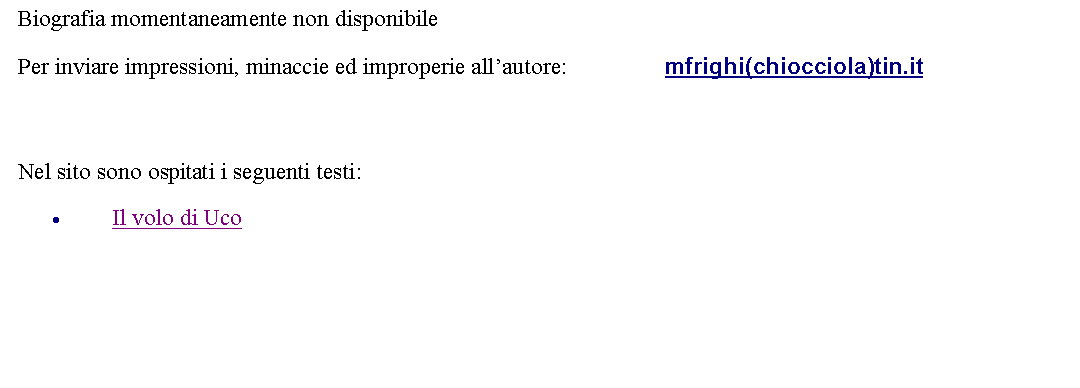 Casella di testo: Biografia momentaneamente non disponibile Per inviare impressioni, minaccie ed improperie allautore: 		mfrighi(chiocciola)tin.it   Nel sito sono ospitati i seguenti testi:Il volo di Uco 
