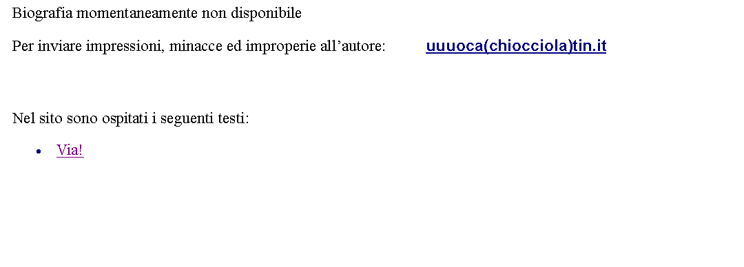 Casella di testo: Biografia momentaneamente non disponibile Per inviare impressioni, minacce ed improperie allautore: 		uuuoca(chiocciola)tin.it   Nel sito sono ospitati i seguenti testi:Via!