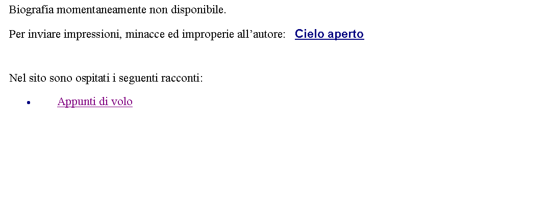 Casella di testo: Biografia momentaneamente non disponibile. Per inviare impressioni, minacce ed improperie allautore:   Cielo aperto  Nel sito sono ospitati i seguenti racconti:Appunti di volo