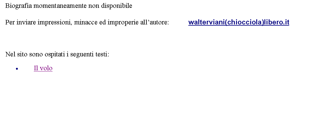 Casella di testo: Biografia momentaneamente non disponibile Per inviare impressioni, minacce ed improperie allautore: 		 walterviani(chiocciola)libero.it   Nel sito sono ospitati i seguenti testi:Il volo