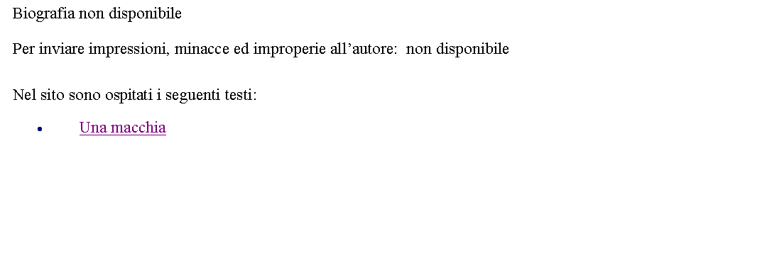 Casella di testo: Biografia non disponibilePer inviare impressioni, minacce ed improperie all�autore:&nbsp; non disponibile&nbsp;&nbsp;Nel sito sono ospitati i seguenti testi:Una macchia